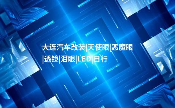大连汽车改装|天使眼|恶魔眼|透镜|泪眼|LED|日行